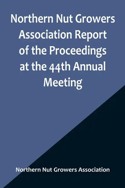 Northern Nut Growers Association Report of the Proceedings at the 44th Annual Meeting; Rochester, N.Y. August 31 and September 1, 1953 - Paperback