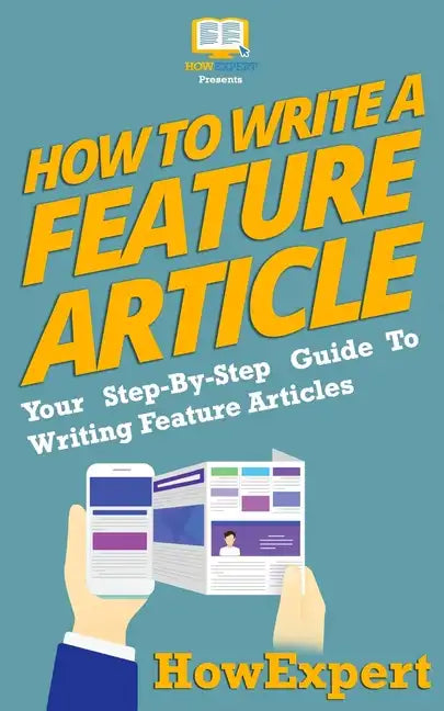 How To Write a Feature Article: Your Step-By-Step Guide To Writing Feature Articles - Paperback