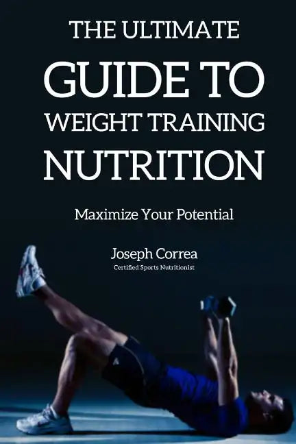 The Ultimate Guide to Weight Training Nutrition: Maximize Your Potential - Paperback