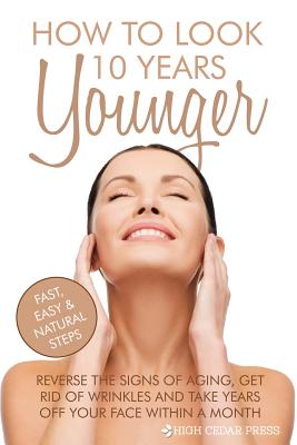 How To Look 10 Years Younger: Reverse the Signs of Aging, Get Rid of Wrinkles an - Paperback