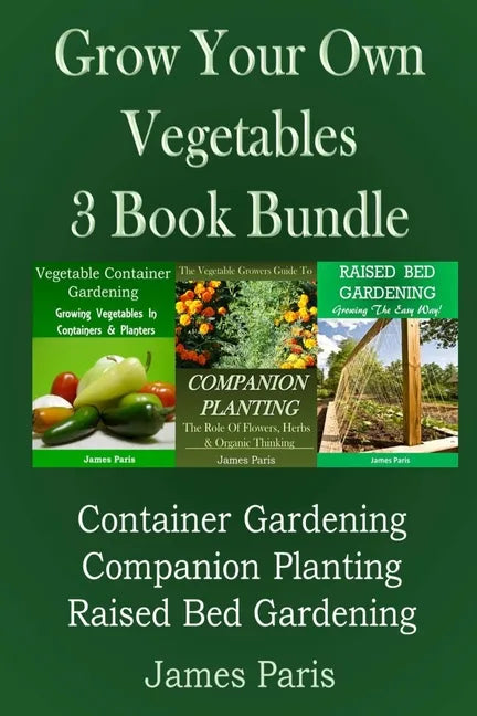 Grow Your Own Vegetables: 3 Book Bundle: Container Gardening, Raised Bed Gardening, Companion Planting - Paperback