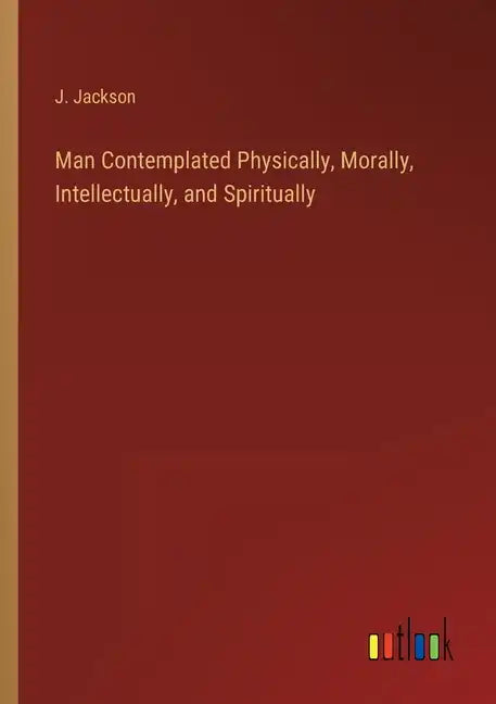 Man Contemplated Physically, Morally, Intellectually, and Spiritually - Paperback