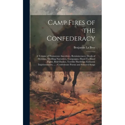 Camp Fires of the Confederacy: A Volume of Humorous Anecdotes, Reminiscences, Deeds of Heroism, Thrilling Narratives, Campaigns, Hand-To-Hand Fights, - Hardcover