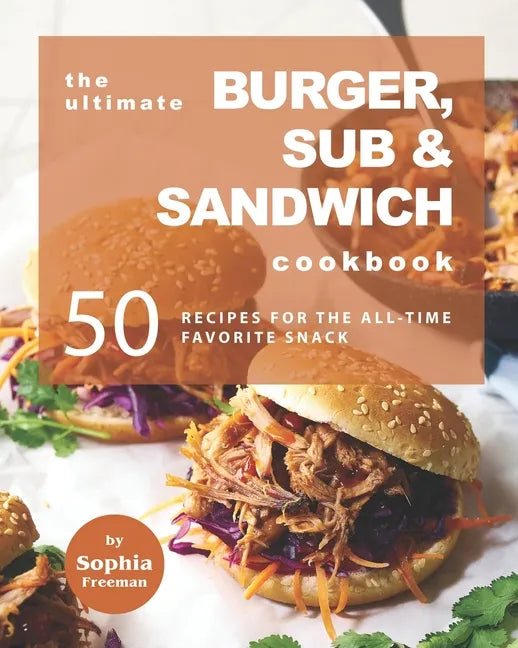 The Ultimate Burger, Sub & Sandwich Cookbook: 50 Recipes for the All-Time Favorite Snack - Paperback