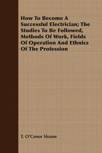 How To Become A Successful Electrician; The Studies To Be Followed, Methods Of Work, Fields Of Operation And Ethnics Of The Profession - Paperback