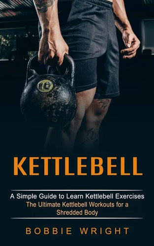 Kettlebell: A Simple Guide to Learn Kettlebell Exercises (The Ultimate Kettlebell Workouts for a Shredded Body) - Paperback