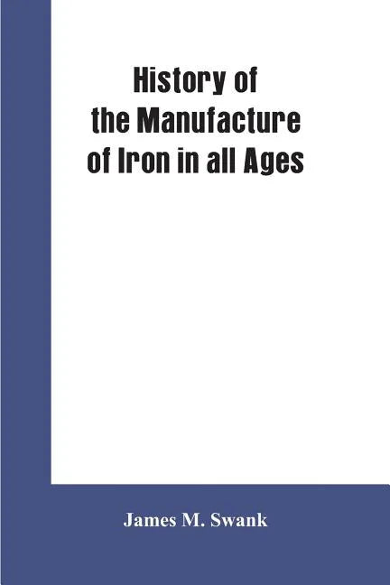 History of the manufacture of iron in all ages, and particularly in the United States from colonial times to 1891: also a short history of early coal - Paperback