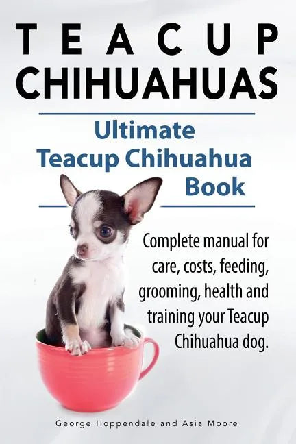 Teacup Chihuahuas. Teacup Chihuahua complete manual for care, costs, feeding, grooming, health and training. Ultimate Teacup Chihuahua Book. - Paperback