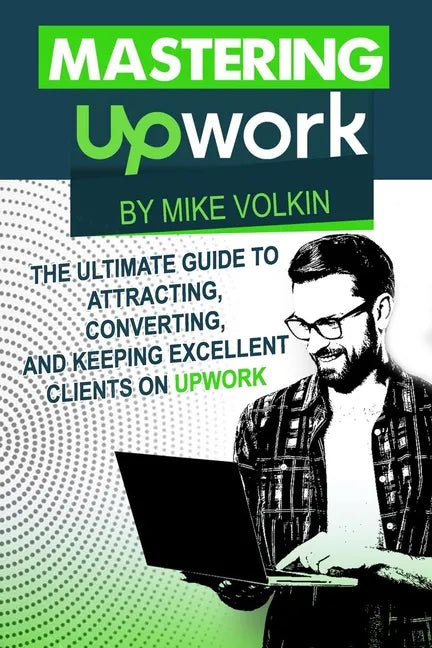 Mastering Upwork: The Ultimate Guide To Attracting, Converting, And Keeping Excellent Clients On Upwork - Paperback