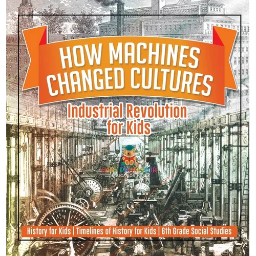 How Machines Changed Cultures: Industrial Revolution for Kids - History for Kids Timelines of History for Kids 6th Grade Social Studies - Hardcover