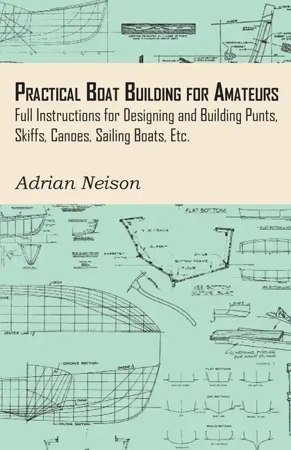 Practical Boat Building for Amateurs: Full Instructions for Designing and Building Punts, Skiffs, Canoes, Sailing Boats, Etc. - Paperback