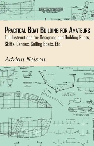 Practical Boat Building for Amateurs: Full Instructions for Designing and Building Punts, Skiffs, Canoes, Sailing Boats, Etc. - Hardcover