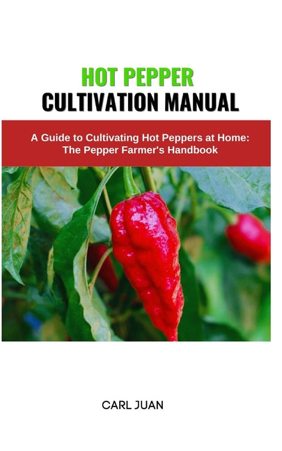 Hot Pepper Cultivation Manual: A Guide to Cultivating Hot Peppers at Home: The Pepper Farmer's Handbook - Paperback