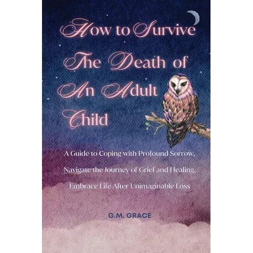 How to Survive the Death of an Adult Child: A Guide to Coping with Profound Sorrow, Navigate the Journey of Grief and Healing, Embrace Life After Unim - Paperback
