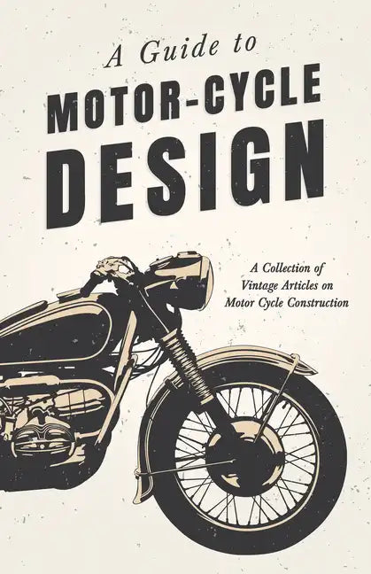 A Guide to Motor-Cycle Design - A Collection of Vintage Articles on Motor Cycle Construction - Paperback