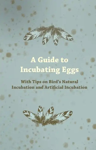 A Guide to Incubating Eggs - With Tips on Bird's Natural Incubation and Artificial Incubation - Paperback