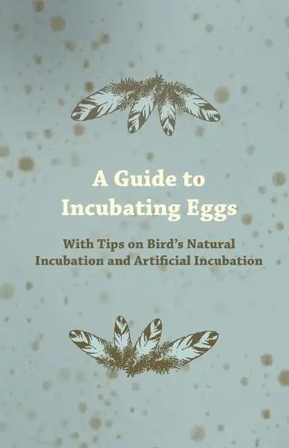 A Guide to Incubating Eggs - With Tips on Bird's Natural Incubation and Artificial Incubation - Paperback