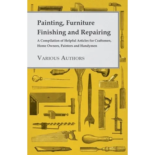 Painting, Furniture Finishing and Repairing - A Compilation of Helpful Articles for Craftsmen, Home Owners, Painters and Handymen - Paperback