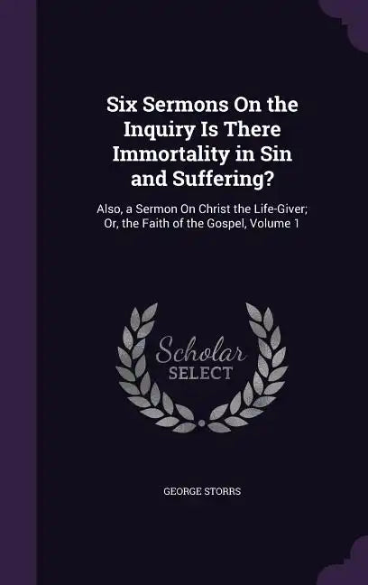 Six Sermons On the Inquiry Is There Immortality in Sin and Suffering?: Also, a Sermon On Christ the Life-Giver; Or, the Faith of the Gospel, Volume 1 - Hardcover
