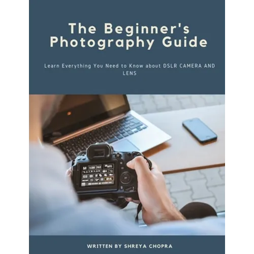 The Beginner's Photography Guide: Learn Everything You Need to Know about DSLR Camera and Lens - Paperback