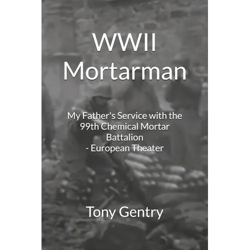 WWII Mortarman: My Father's Service with the 99th Chemical Mortar Battalion - European Theater - Paperback