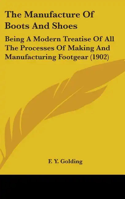 The Manufacture Of Boots And Shoes: Being A Modern Treatise Of All The Processes Of Making And Manufacturing Footgear (1902) - Hardcover