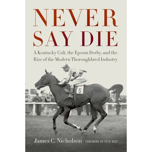 Never Say Die: A Kentucky Colt, the Epsom Derby, and the Rise of the Modern Thoroughbred Industry - Hardcover