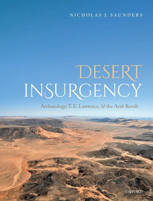Desert Insurgency: Archaeology, T. E. Lawrence, and the Arab Revolt - Hardcover