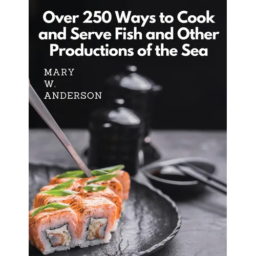 Over 250 Ways to Cook and Serve Fish and Other Productions of the Sea: A Choice Collection of Recipes, Representing the Latest and Most Approved Metho - Paperback