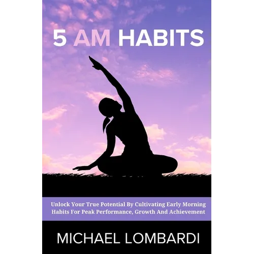 5 AM Habits: Unlock Your True Potential By Cultivating Early Morning Habits For Peak Performance, Growth And Achievement - Paperback