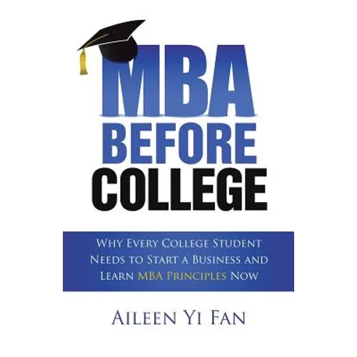 Mba Before College: Why Every College Student Needs to Start a Business and Learn Mba Principles Now - Paperback