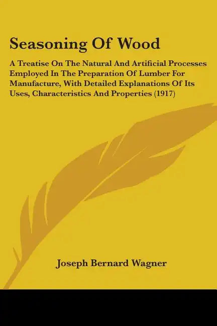 Seasoning Of Wood: A Treatise On The Natural And Artificial Processes Employed In The Preparation Of Lumber For Manufacture, With Detaile - Paperback