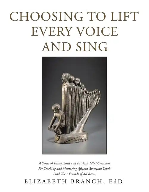 Choosing to Lift Every Voice and Sing: A Series of Faith-Based and Patriotic Mini-Seminars for Teaching and Mentoring African American Youth (And Thei - Paperback