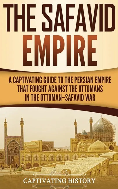 The Safavid Empire: A Captivating Guide to the Persian Empire That Fought Against the Ottomans in the Ottoman-Safavid War - Hardcover