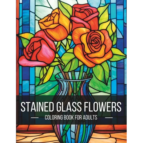 Stained Glass Flowers: A Breathtaking Adult Coloring Book for Artistic Exploration and Serenity - Paperback