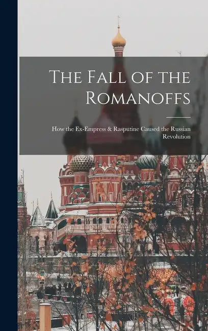 The Fall of the Romanoffs; How the Ex-Empress & Rasputine Caused the Russian Revolution - Hardcover