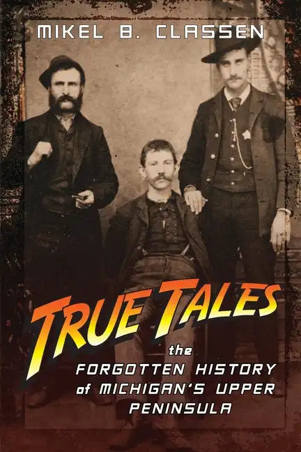 True Tales: The Forgotten History of Michigan's Upper Peninsula - Paperback