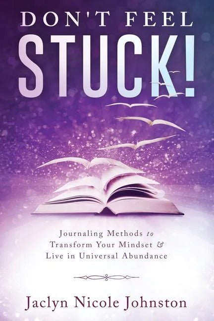Don't Feel Stuck!: Journaling Methods to Transform Your Mindset & Live in Universal Abundance - Paperback