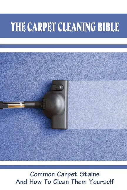 The Carpet Cleaning Bible: Common Carpet Stains And How To Clean Them Yourself: How To Clean Carpet - Paperback
