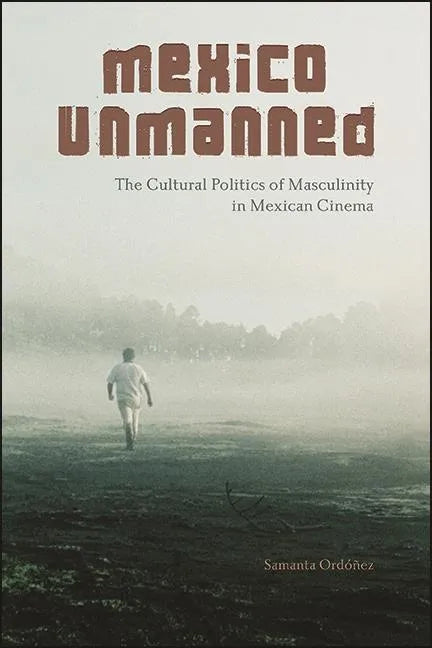 Mexico Unmanned: The Cultural Politics of Masculinity in Mexican Cinema - Hardcover