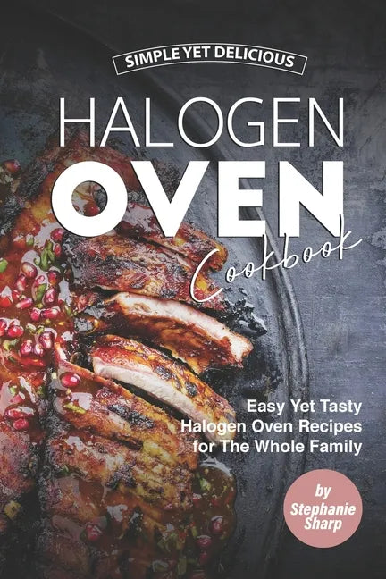 Simple Yet Delicious Halogen Oven Cookbook: Easy Yet Tasty Halogen Oven Recipes for The Whole Family - Paperback