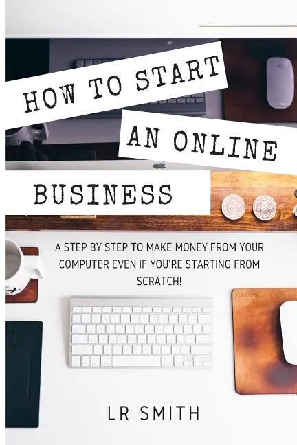 How to Start an Online Business: A Step by Step to Make Money from Your Computer Even If Your Starting from Scratch! - Paperback