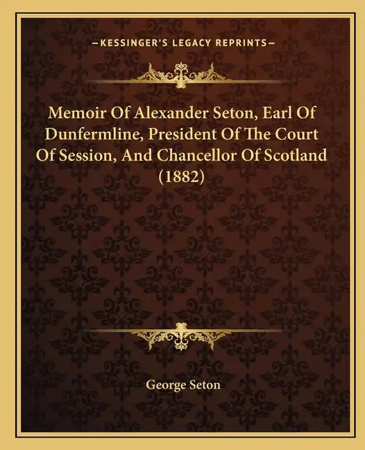 Memoir of Alexander Seton, Earl of Dunfermline, President of the Court of Session, and Chancellor of Scotland (1882) - Paperback