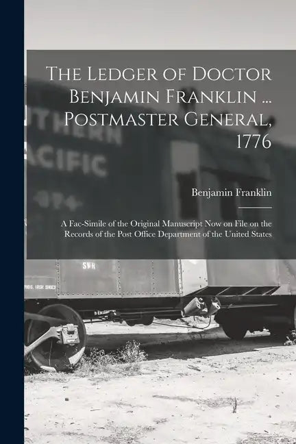 The Ledger of Doctor Benjamin Franklin ... Postmaster General, 1776: A Fac-simile of the Original Manuscript now on File on the Records of the Post Of - Paperback