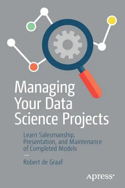 Managing Your Data Science Projects: Learn Salesmanship, Presentation, and Maintenance of Completed Models - Paperback