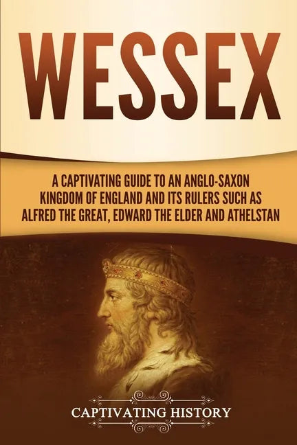 Wessex: A Captivating Guide to an Anglo-Saxon Kingdom of England and Its Rulers Such as Alfred the Great, Edward the Elder, and Athelstan - Paperback