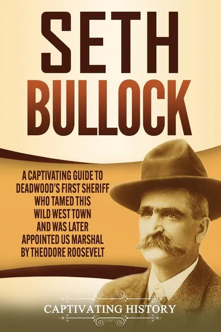 Seth Bullock: A Captivating Guide to Deadwood's First Sheriff Who Tamed This Wild West Town and Was Later Appointed US Marshal by Theodore Roosevelt - Paperback