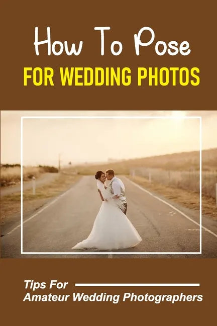 How To Pose For Wedding Photos: Tips For Amateur Wedding Photographers: A Stable Wedding Photography Business - Paperback