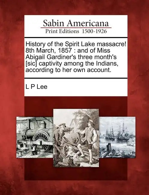 History of the Spirit Lake Massacre! 8th March, 1857: And of Miss Abigail Gardiner's Three Month's [Sic] Captivity Among the Indians, According to Her - Paperback