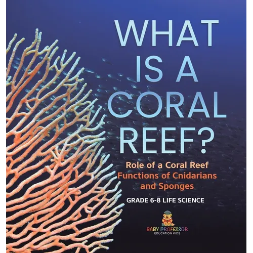 What is a Coral Reef? Role of a Coral Reef Functions of Cnidarians and Sponges Grade 6-8 Life Science - Hardcover